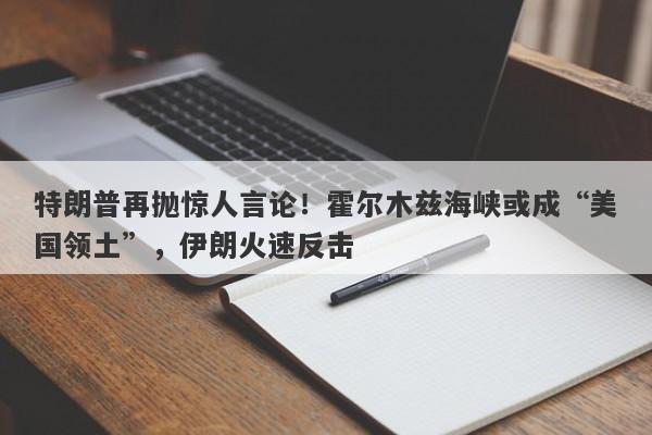 特朗普再抛惊人言论！霍尔木兹海峡或成“美国领土”，伊朗火速反击