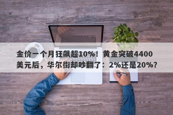 金价一个月狂飙超10%！黄金突破4400美元后，华尔街却吵翻了：2%还是20%？