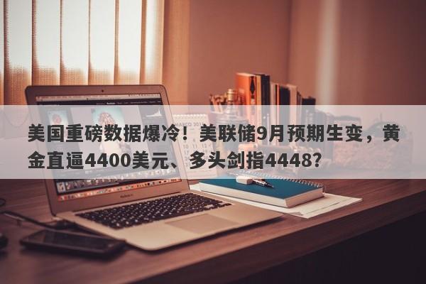 美国重磅数据爆冷！美联储9月预期生变，黄金直逼4400美元、多头剑指4448？