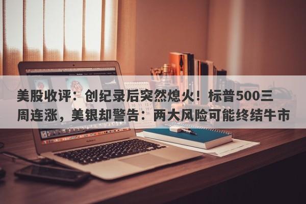 美股收评：创纪录后突然熄火！标普500三周连涨，美银却警告：两大风险可能终结牛市