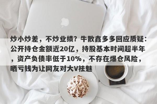 炒小炒差，不炒业绩？牛散鑫多多回应质疑：公开持仓金额近20亿，持股基本时间超半年，资产负债率低于10%，不存在爆仓风险，晒亏钱为让网友对大V祛魅