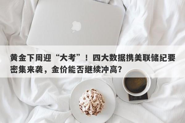 黄金下周迎“大考”！四大数据携美联储纪要密集来袭，金价能否继续冲高？