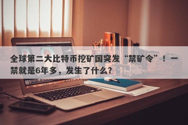 全球第二大比特币挖矿国突发“禁矿令”！一禁就是6年多，发生了什么？