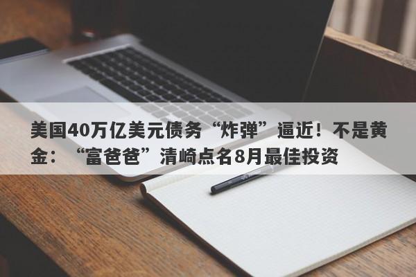 美国40万亿美元债务“炸弹”逼近！不是黄金：“富爸爸”清崎点名8月最佳投资