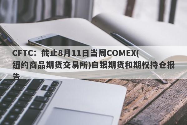 CFTC：截止8月11日当周COMEX(纽约商品期货交易所)白银期货和期权持仓报告