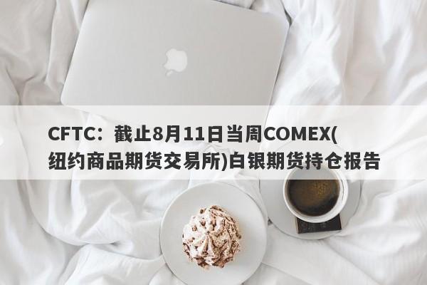 CFTC：截止8月11日当周COMEX(纽约商品期货交易所)白银期货持仓报告