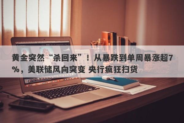 黄金突然“杀回来”！从暴跌到单周暴涨超7%，美联储风向突变 央行疯狂扫货