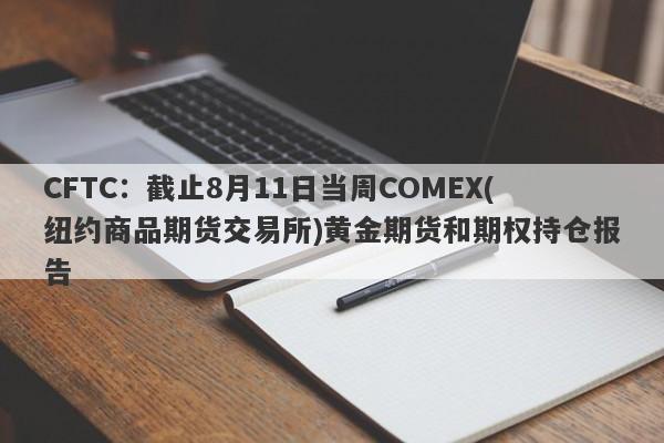 CFTC：截止8月11日当周COMEX(纽约商品期货交易所)黄金期货和期权持仓报告