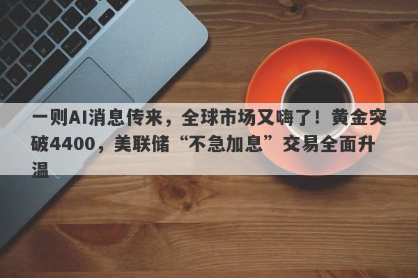 一则AI消息传来，全球市场又嗨了！黄金突破4400，美联储“不急加息”交易全面升温