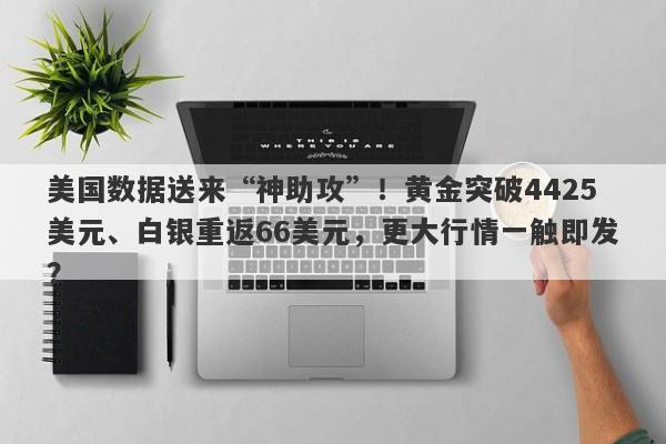美国数据送来“神助攻”！黄金突破4425美元、白银重返66美元，更大行情一触即发？