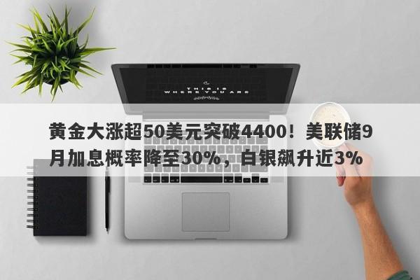 黄金大涨超50美元突破4400！美联储9月加息概率降至30%，白银飙升近3%