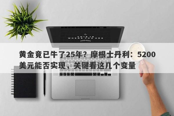 黄金竟已牛了25年？摩根士丹利：5200美元能否实现，关键看这几个变量