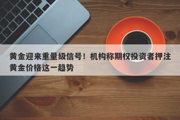黄金迎来重量级信号！机构称期权投资者押注黄金价格这一趋势