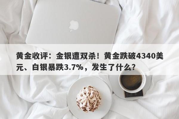 黄金收评：金银遭双杀！黄金跌破4340美元、白银暴跌3.7%，发生了什么？