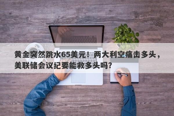 黄金突然跳水65美元！两大利空痛击多头，美联储会议纪要能救多头吗？