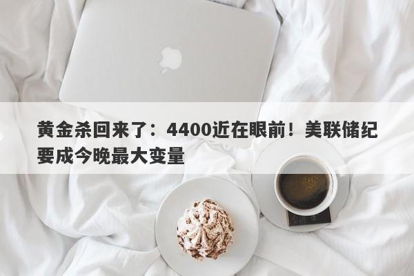 黄金杀回来了：4400近在眼前！美联储纪要成今晚最大变量