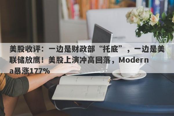 美股收评：一边是财政部“托底”，一边是美联储放鹰！美股上演冲高回落，Moderna暴涨177%