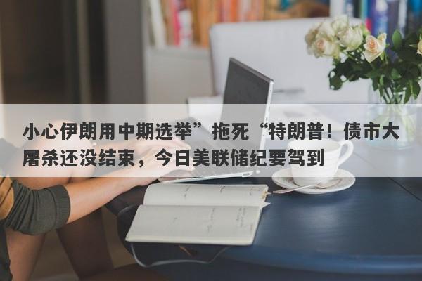 小心伊朗用中期选举”拖死“特朗普！债市大屠杀还没结束，今日美联储纪要驾到