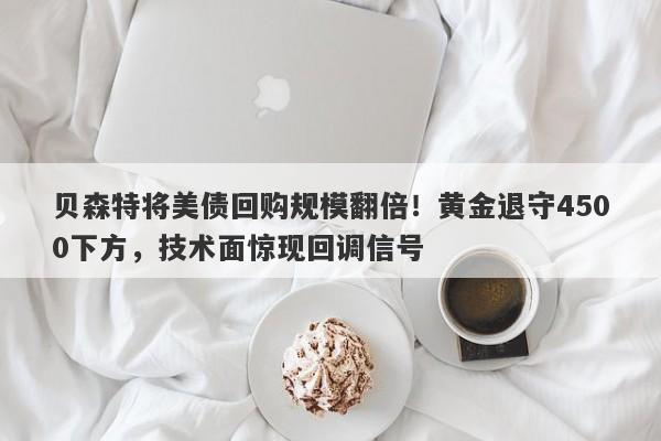 贝森特将美债回购规模翻倍！黄金退守4500下方，技术面惊现回调信号