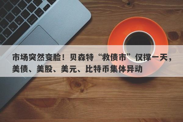 市场突然变脸！贝森特“救债市”仅撑一天，美债、美股、美元、比特币集体异动