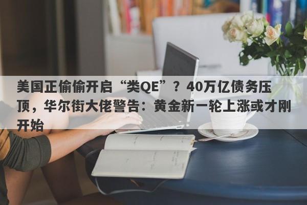 美国正偷偷开启“类QE”？40万亿债务压顶，华尔街大佬警告：黄金新一轮上涨或才刚开始