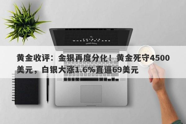 黄金收评：金银再度分化！黄金死守4500美元，白银大涨1.6%直逼69美元