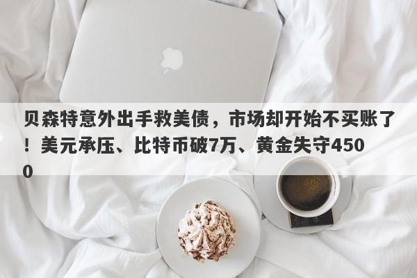 贝森特意外出手救美债，市场却开始不买账了！美元承压、比特币破7万、黄金失守4500