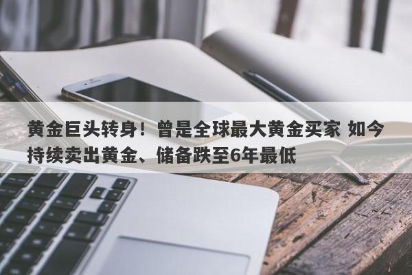 黄金巨头转身！曾是全球最大黄金买家 如今持续卖出黄金、储备跌至6年最低
