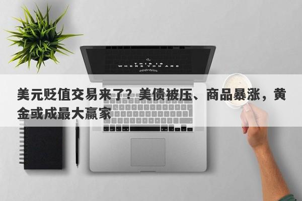 美元贬值交易来了？美债被压、商品暴涨，黄金或成最大赢家