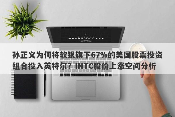 孙正义为何将软银旗下67%的美国股票投资组合投入英特尔？INTC股价上涨空间分析