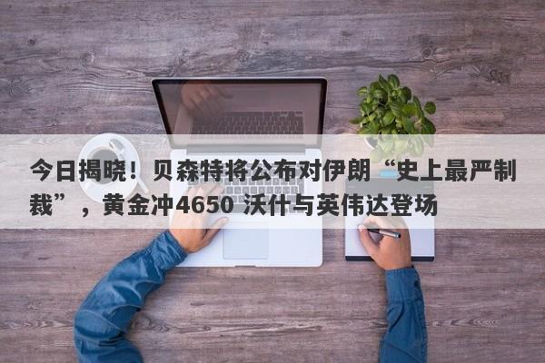 今日揭晓！贝森特将公布对伊朗“史上最严制裁”，黄金冲4650 沃什与英伟达登场