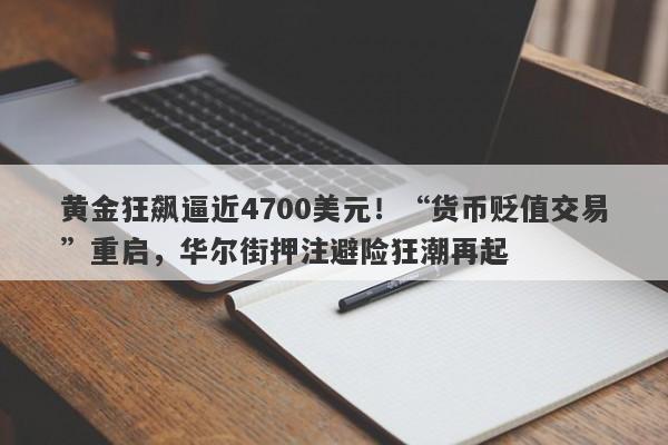 黄金狂飙逼近4700美元！“货币贬值交易”重启，华尔街押注避险狂潮再起