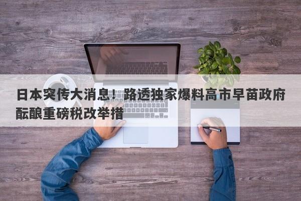 日本突传大消息！路透独家爆料高市早苗政府酝酿重磅税改举措