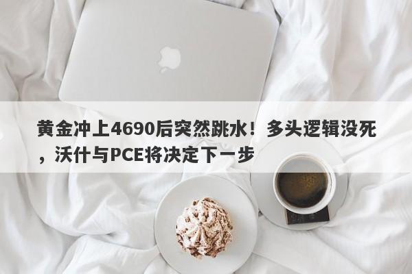 黄金冲上4690后突然跳水！多头逻辑没死，沃什与PCE将决定下一步