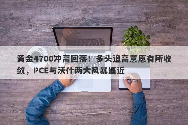 黄金4700冲高回落！多头追高意愿有所收敛，PCE与沃什两大风暴逼近