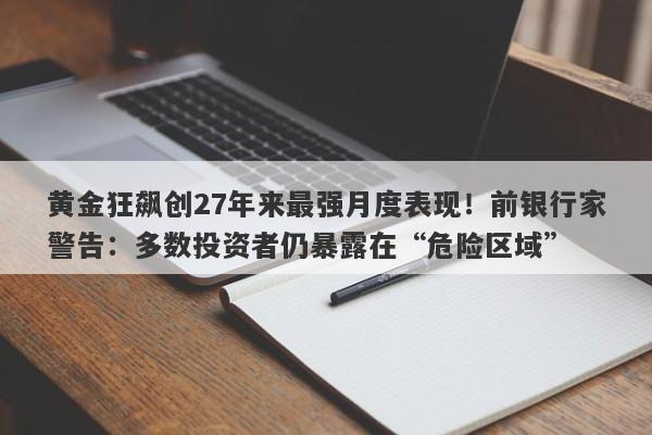 黄金狂飙创27年来最强月度表现！前银行家警告：多数投资者仍暴露在“危险区域”