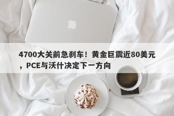 4700大关前急刹车！黄金巨震近80美元，PCE与沃什决定下一方向