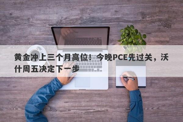 黄金冲上三个月高位!今晚PCE先过关,沃什周五决定下一步