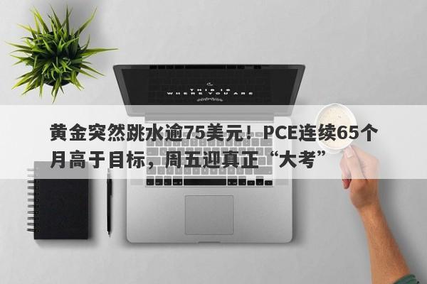 黄金突然跳水逾75美元！PCE连续65个月高于目标，周五迎真正“大考”