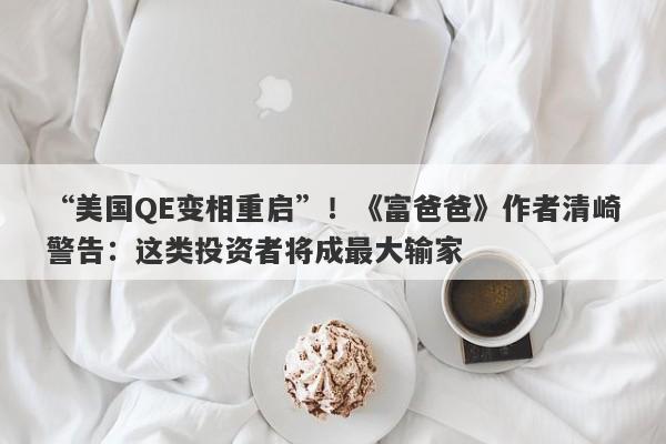 “美国QE变相重启”！《富爸爸》作者清崎警告：这类投资者将成最大输家