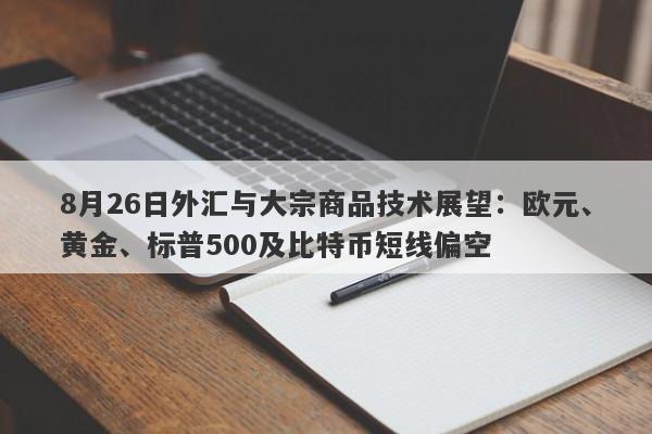8月26日外汇与大宗商品技术展望：欧元、黄金、标普500及比特币短线偏空