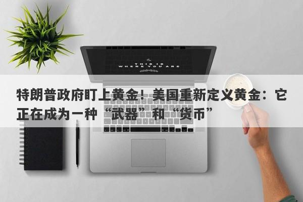 特朗普政府盯上黄金！美国重新定义黄金：它正在成为一种“武器”和“货币”