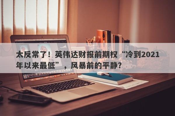 太反常了！英伟达财报前期权“冷到2021年以来最低”，风暴前的平静？
