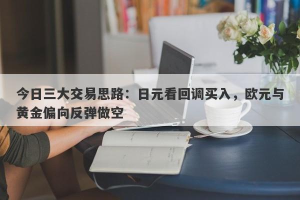 今日三大交易思路：日元看回调买入，欧元与黄金偏向反弹做空