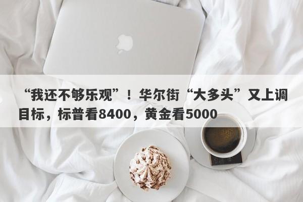 “我还不够乐观”！华尔街“大多头”又上调目标，标普看8400，黄金看5000
