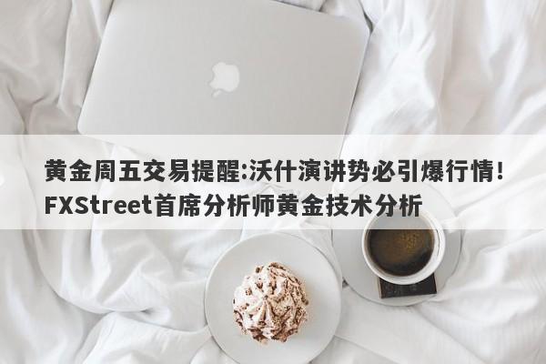 黄金周五交易提醒:沃什演讲势必引爆行情！FXStreet首席分析师黄金技术分析