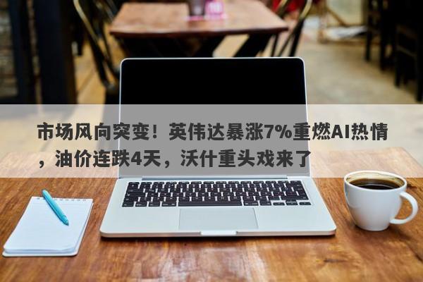 市场风向突变！英伟达暴涨7%重燃AI热情，油价连跌4天，沃什重头戏来了