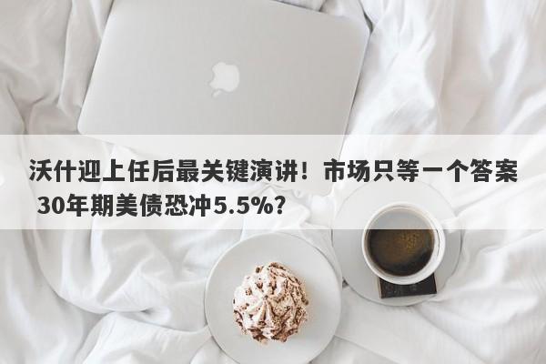 沃什迎上任后最关键演讲！市场只等一个答案 30年期美债恐冲5.5%？