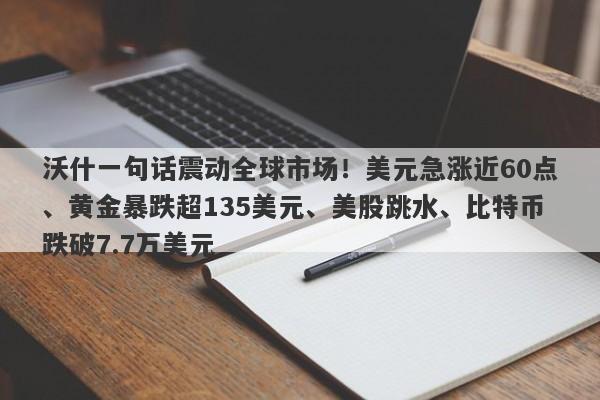 沃什一句话震动全球市场！美元急涨近60点、黄金暴跌超135美元、美股跳水、比特币跌破7.7万美元
