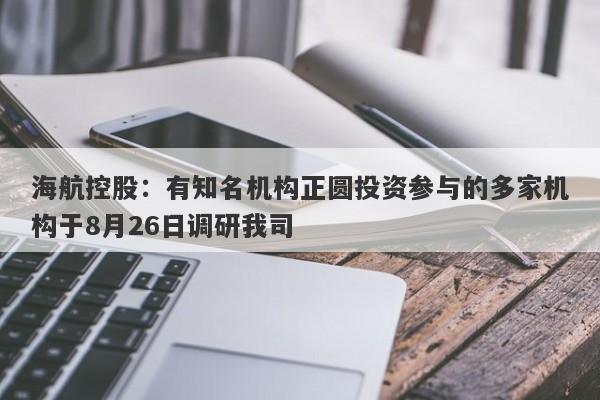 海航控股：有知名机构正圆投资参与的多家机构于8月26日调研我司